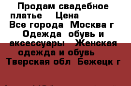 Продам свадебное платье  › Цена ­ 15 000 - Все города, Москва г. Одежда, обувь и аксессуары » Женская одежда и обувь   . Тверская обл.,Бежецк г.